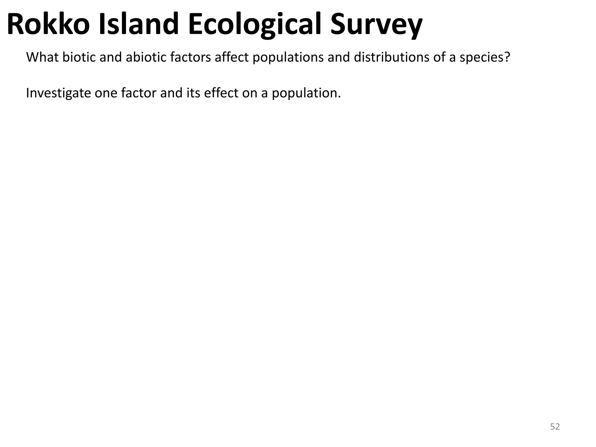 Rokko Island Ecological Survey
 What biotic and abiotic factors affect populations and distributions of a species?

 Investigate one factor and its effect on a population.




                                                                                      52
 