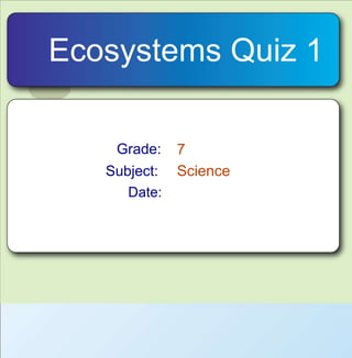Ecosystems Quiz 1 Grade: 7 Science Subject: Date: 