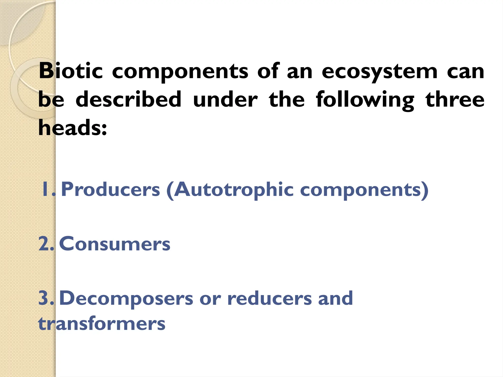 Biotic components of an ecosystem can
be described under the following three
heads:
1. Producers (Autotrophic components)
2. Consumers
3. Decomposers or reducers and
transformers
 