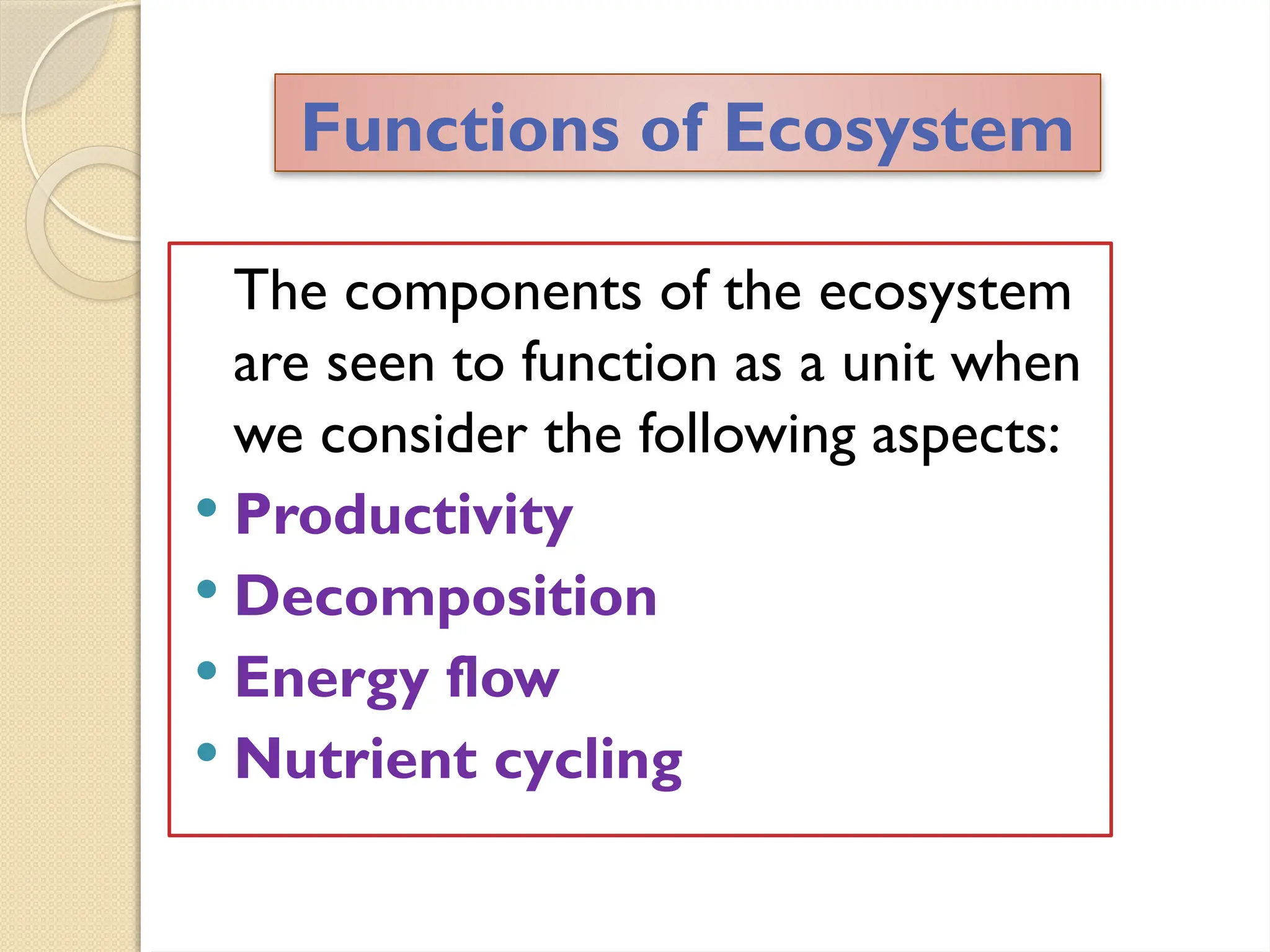 The components of the ecosystem
are seen to function as a unit when
we consider the following aspects:
 Productivity
 Decomposition
 Energy flow
 Nutrient cycling
Functions of Ecosystem
 