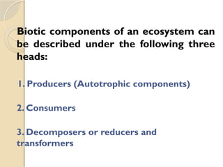 Biotic components of an ecosystem can
be described under the following three
heads:
1. Producers (Autotrophic components)
2. Consumers
3. Decomposers or reducers and
transformers
 