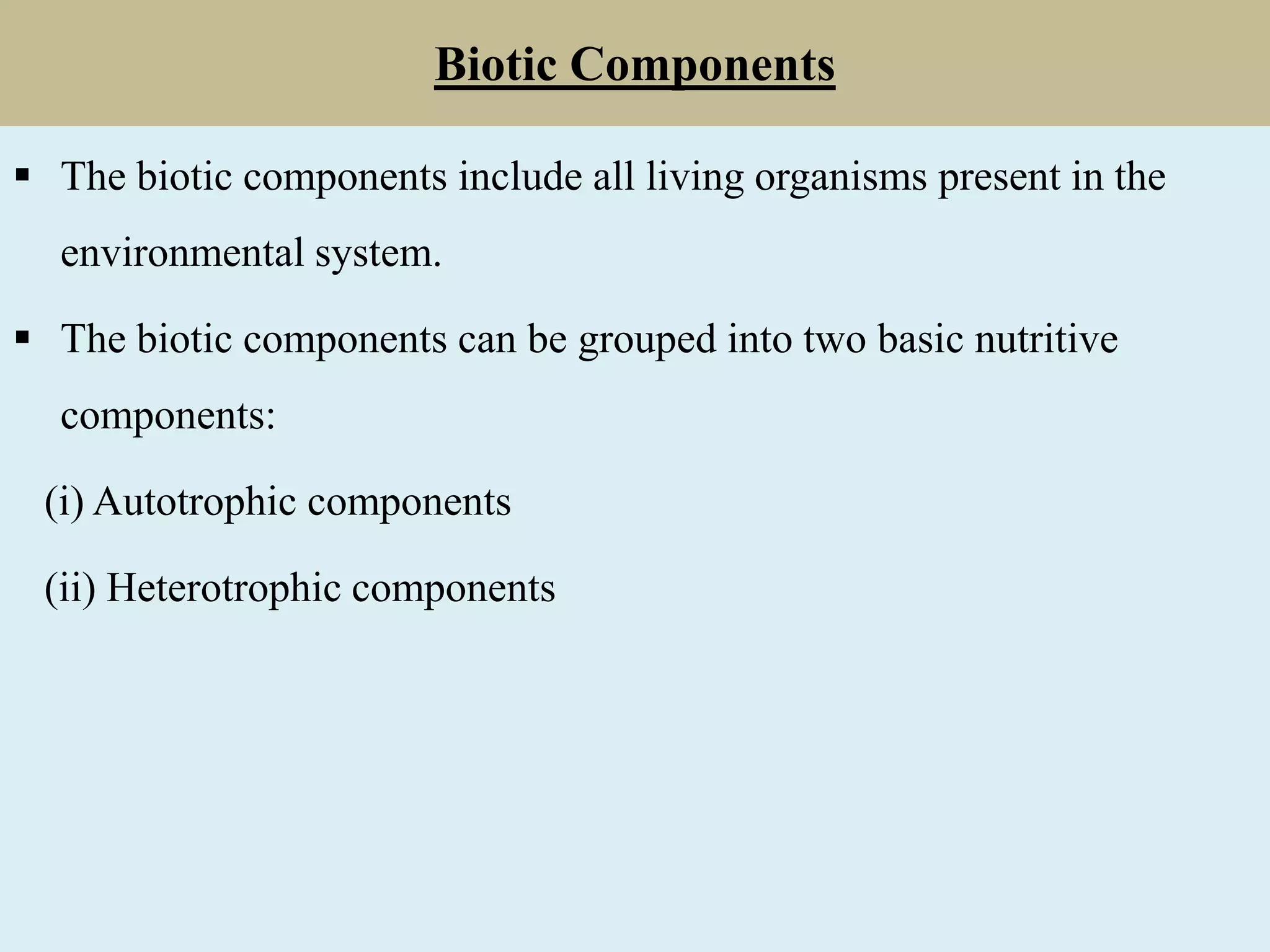 Biotic Components
 The biotic components include all living organisms present in the
environmental system.
 The biotic components can be grouped into two basic nutritive
components:
(i) Autotrophic components
(ii) Heterotrophic components
 