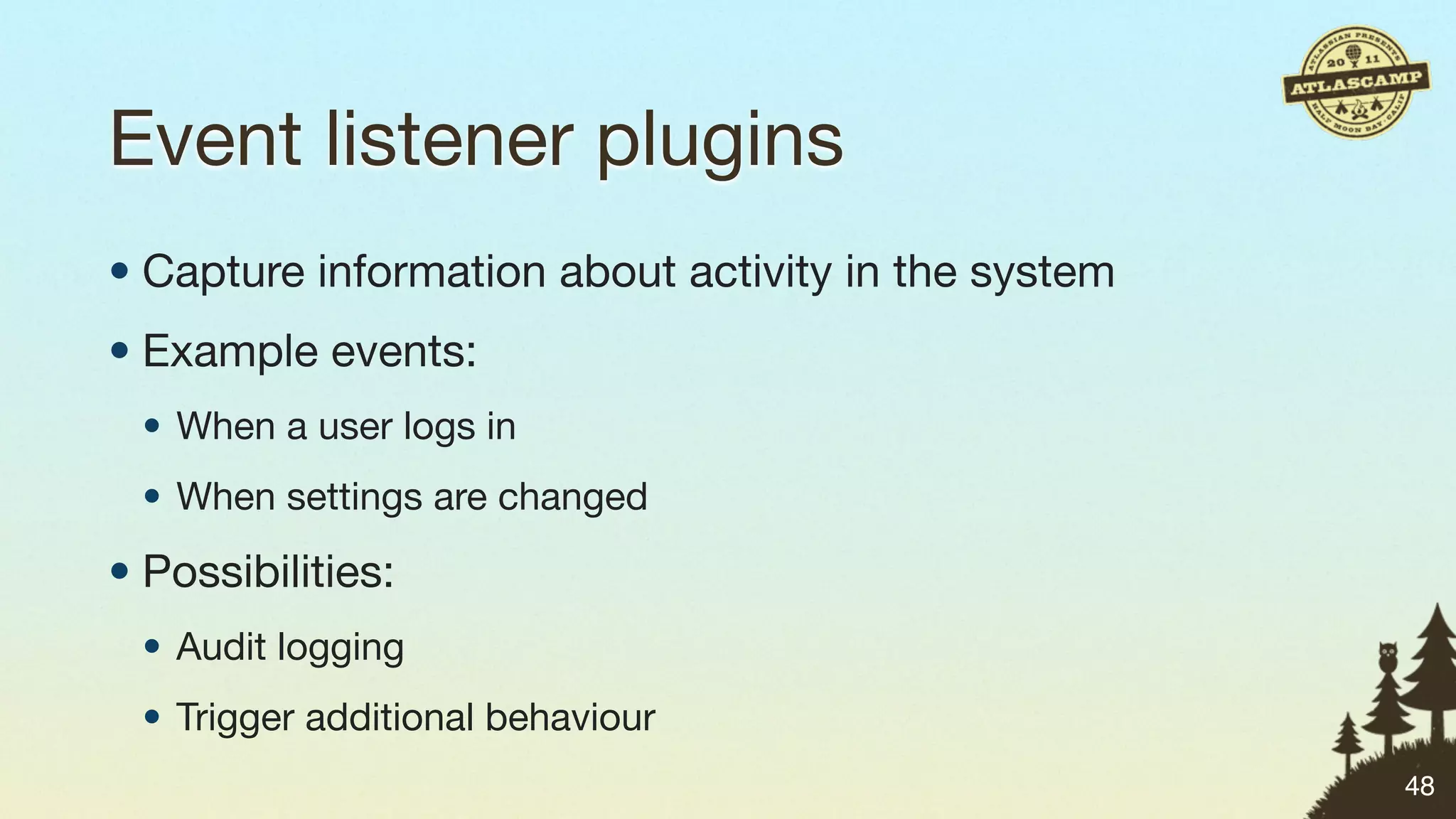 Event listener plugins
• Capture information about activity in the system
• Example events:
 • When a user logs in
 • When settings are changed

• Possibilities:
 • Audit logging
 • Trigger additional behaviour
                                                     48
 