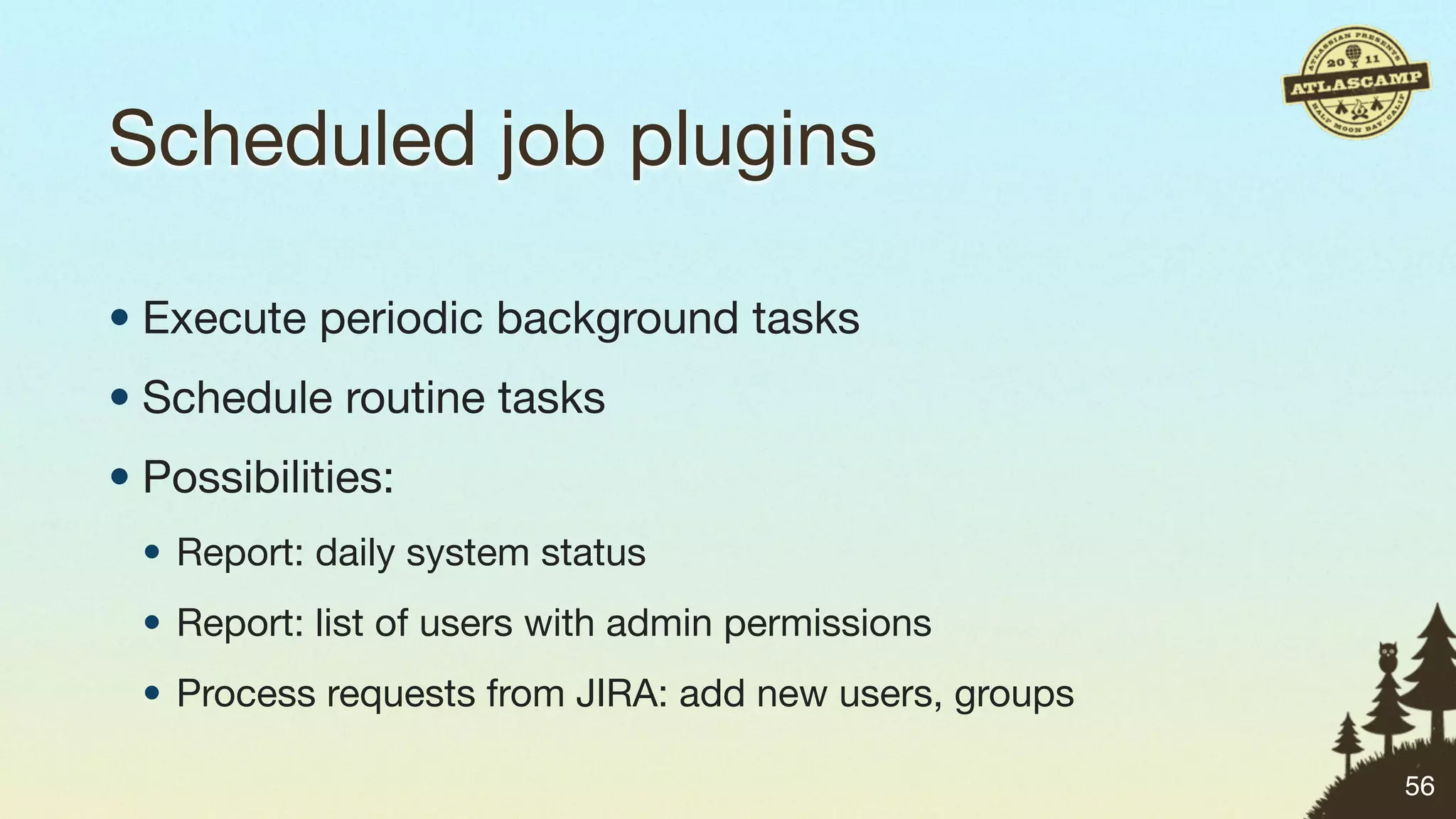 Scheduled job plugins

• Execute periodic background tasks
• Schedule routine tasks
• Possibilities:
 • Report: daily system status
 • Report: list of users with admin permissions
 • Process requests from JIRA: add new users, groups

                                                       56
 