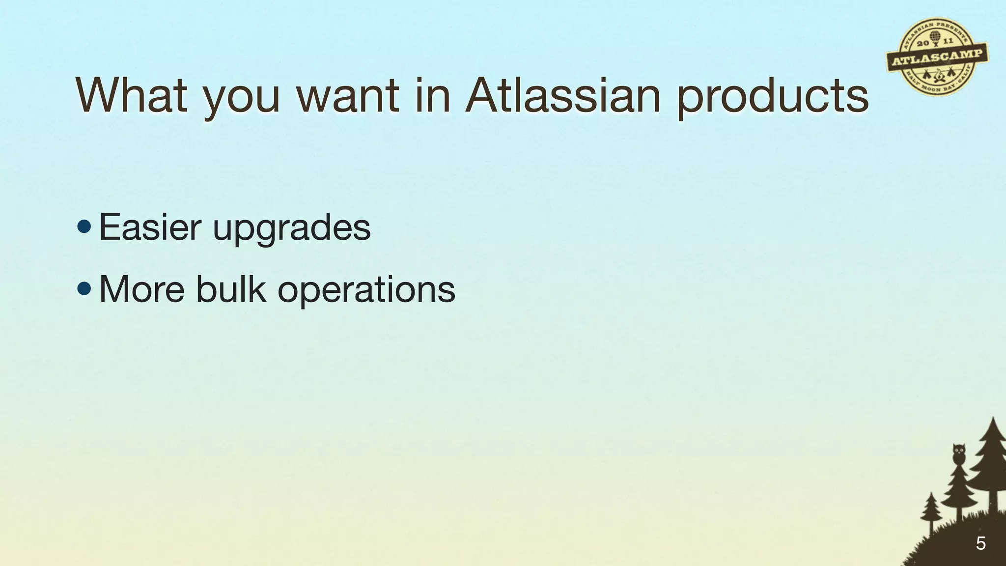What you want in Atlassian products

• Easier upgrades
• More bulk operations




                                      5
 
