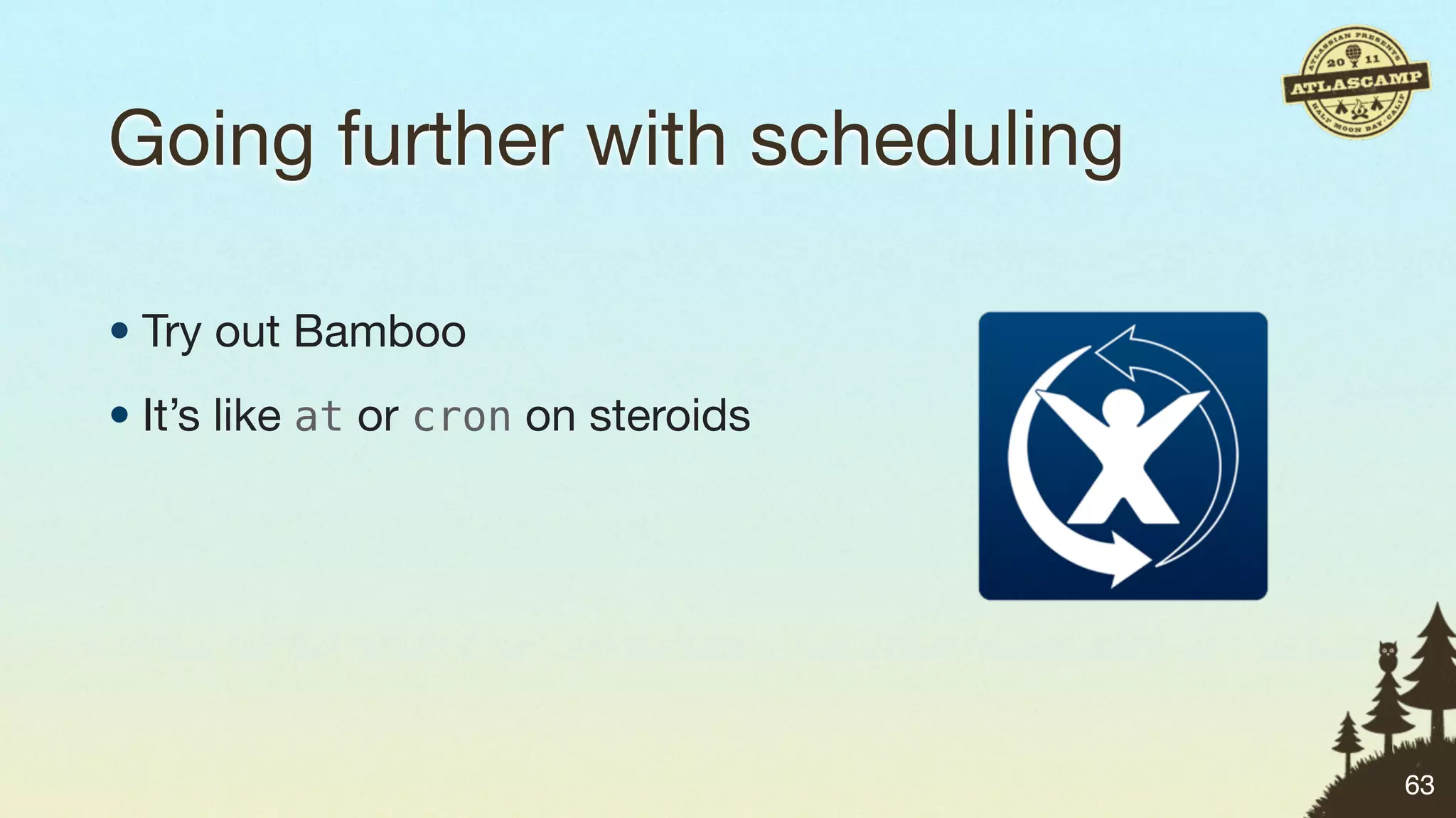 Going further with scheduling

• Try out Bamboo
• It’s like at or cron on steroids




                                     63
 