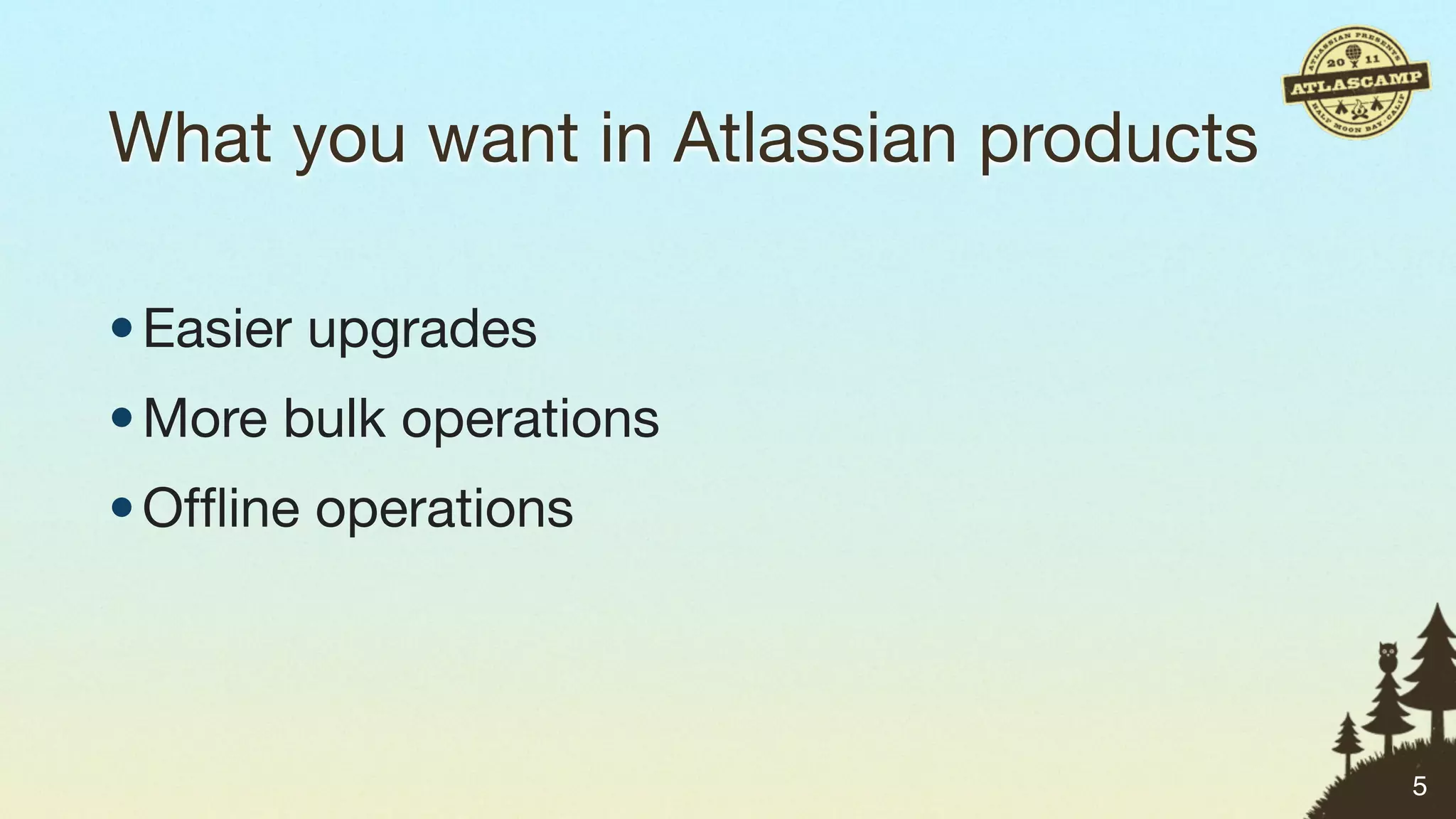 What you want in Atlassian products

• Easier upgrades
• More bulk operations
• Ofﬂine operations



                                      5
 