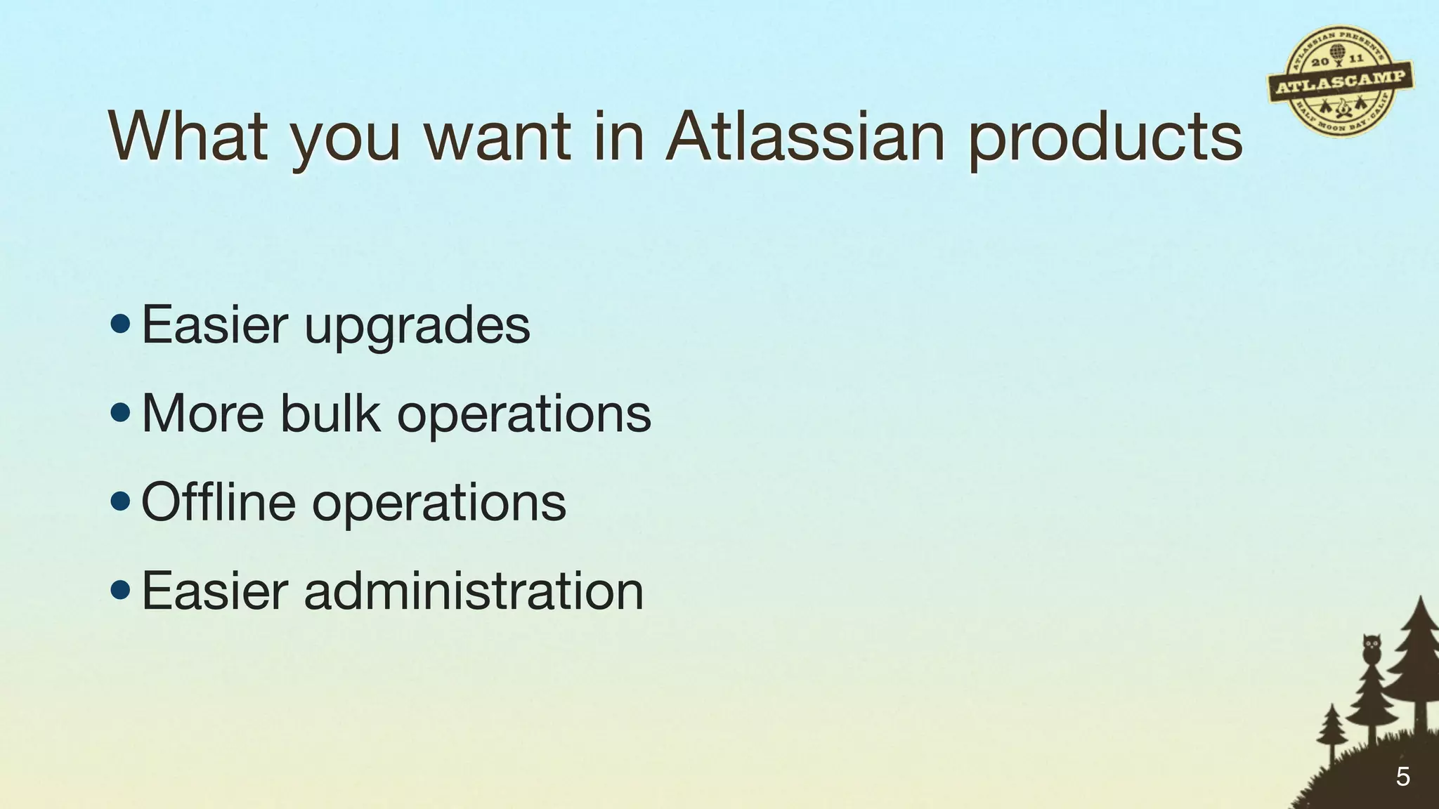 What you want in Atlassian products

• Easier upgrades
• More bulk operations
• Ofﬂine operations
• Easier administration


                                      5
 