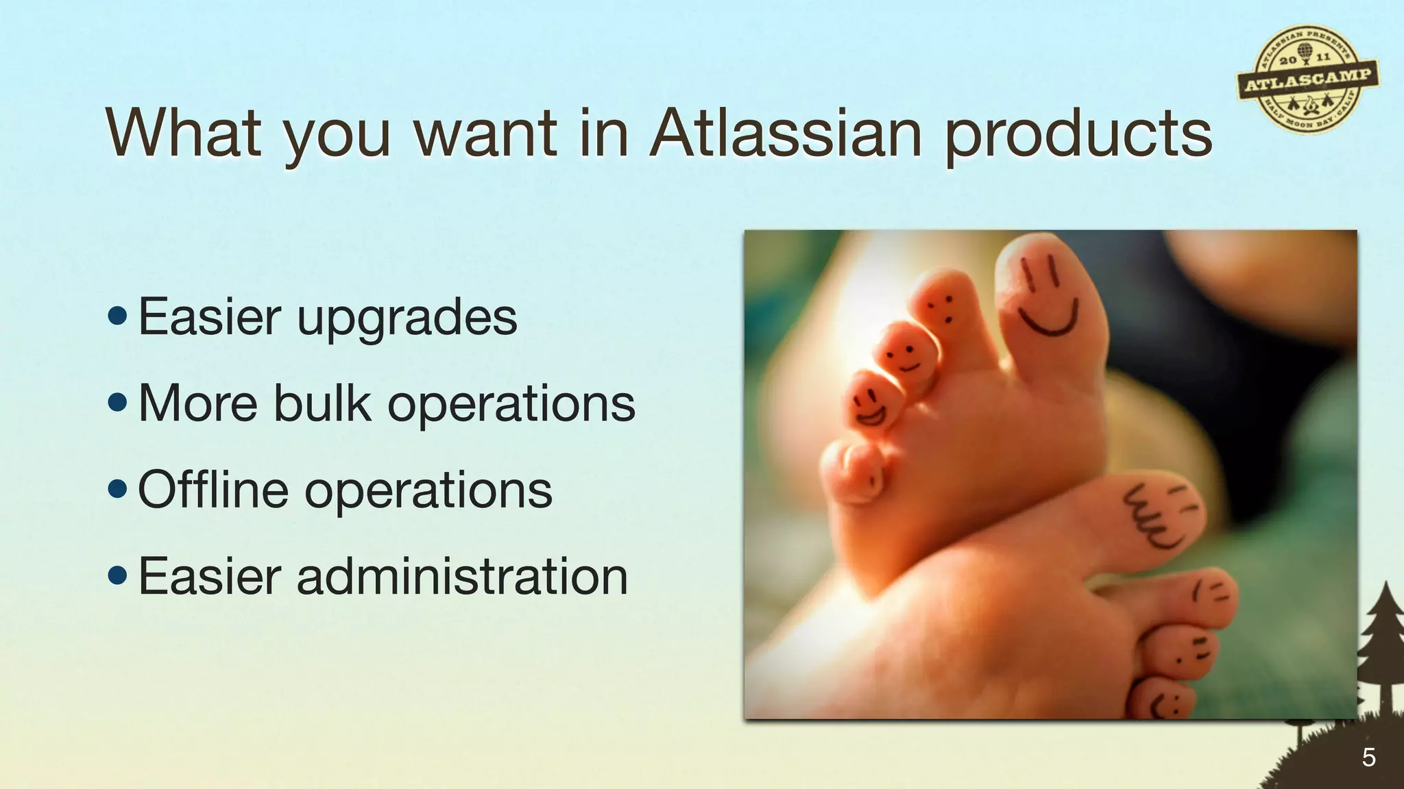What you want in Atlassian products

• Easier upgrades
• More bulk operations
• Ofﬂine operations
• Easier administration


                                      5
 