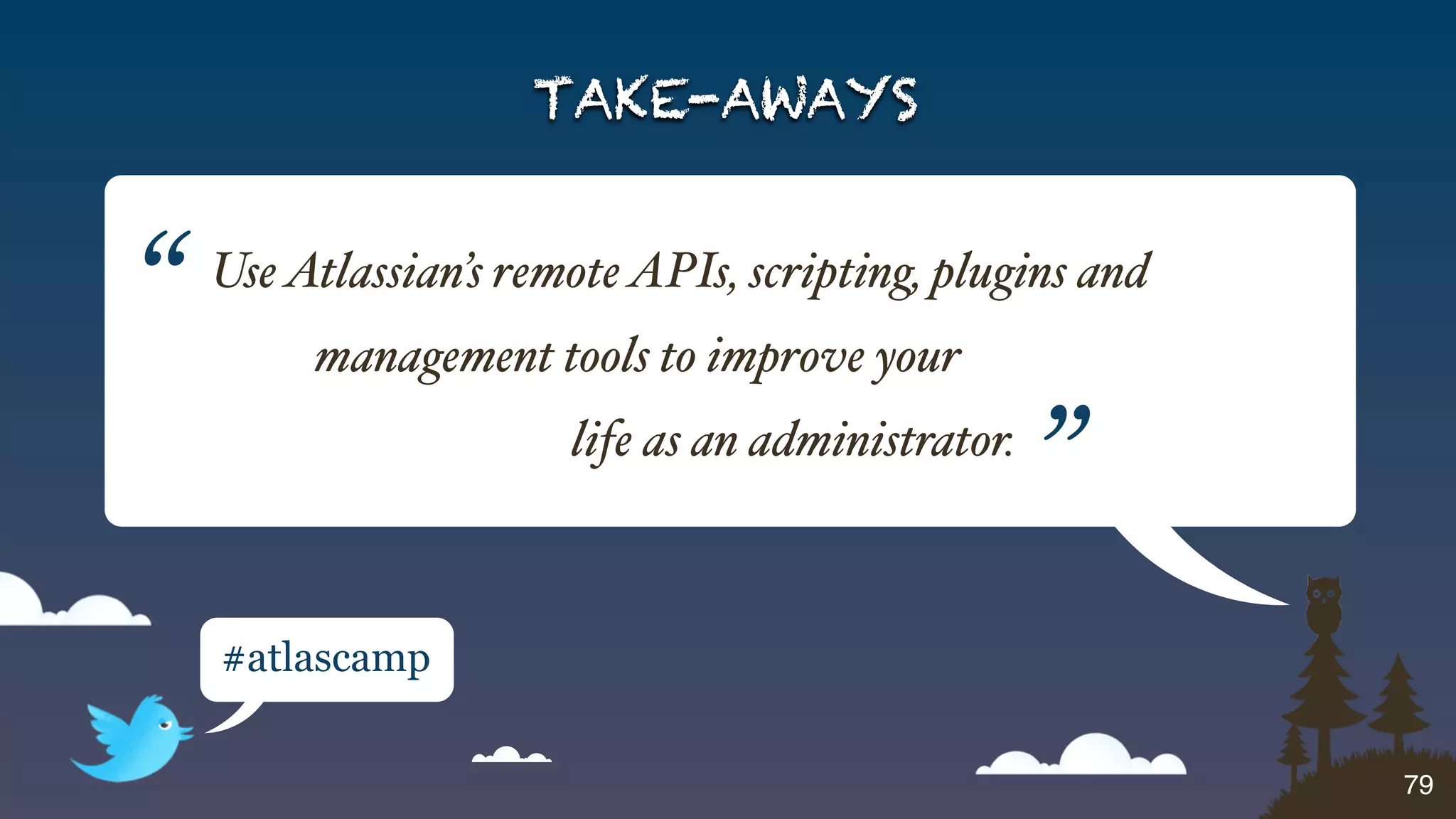 TAKE-AWAYS


“   Use Atlassian’s remote APIs, scripting, plugins and
         management tools to improve your
                       life as an administrator.
                                                   ”
    #atlascamp


                                                          79
 