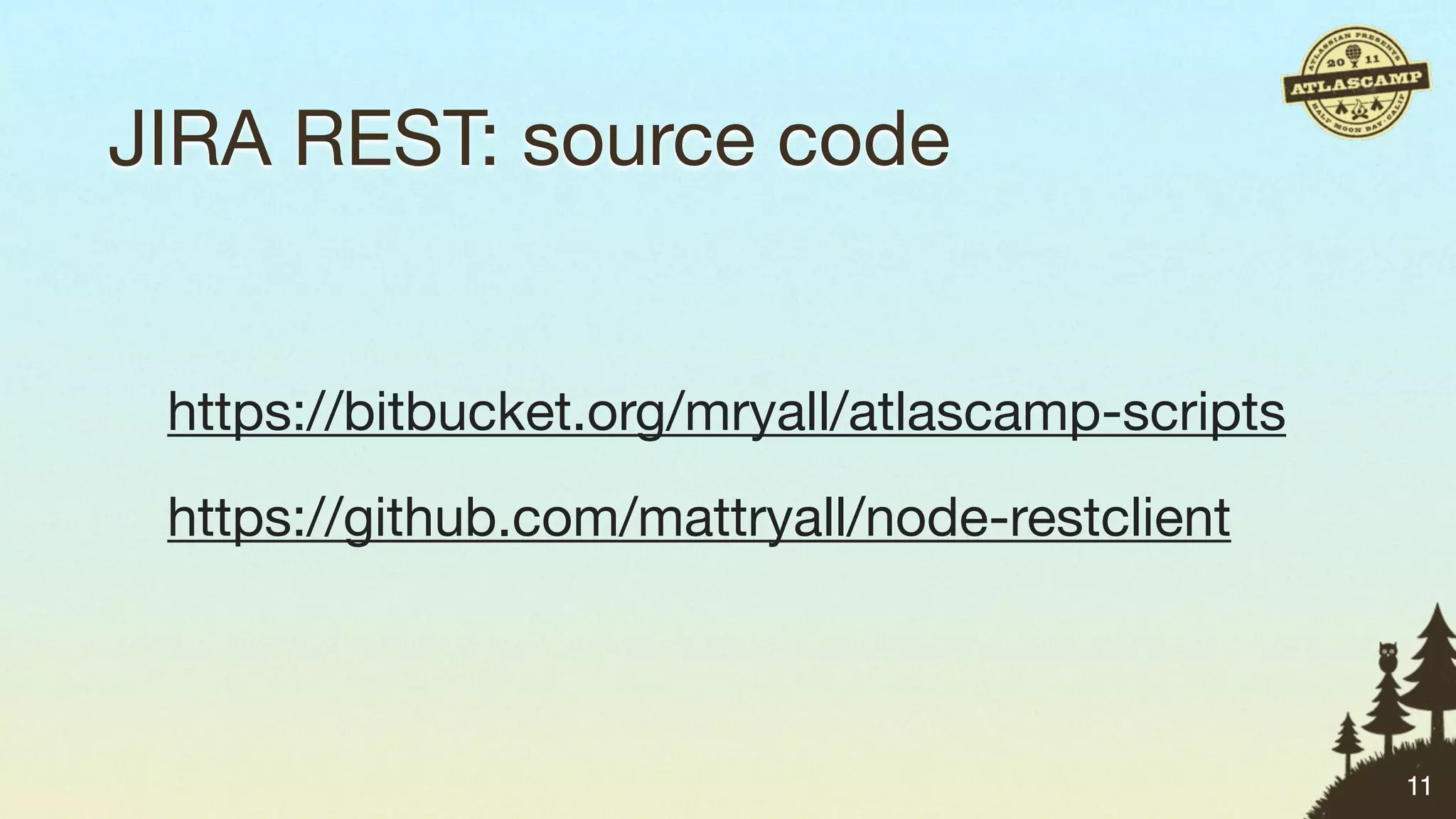 JIRA REST: source code


 https://bitbucket.org/mryall/atlascamp-scripts
 https://github.com/mattryall/node-restclient



                                                  11
 