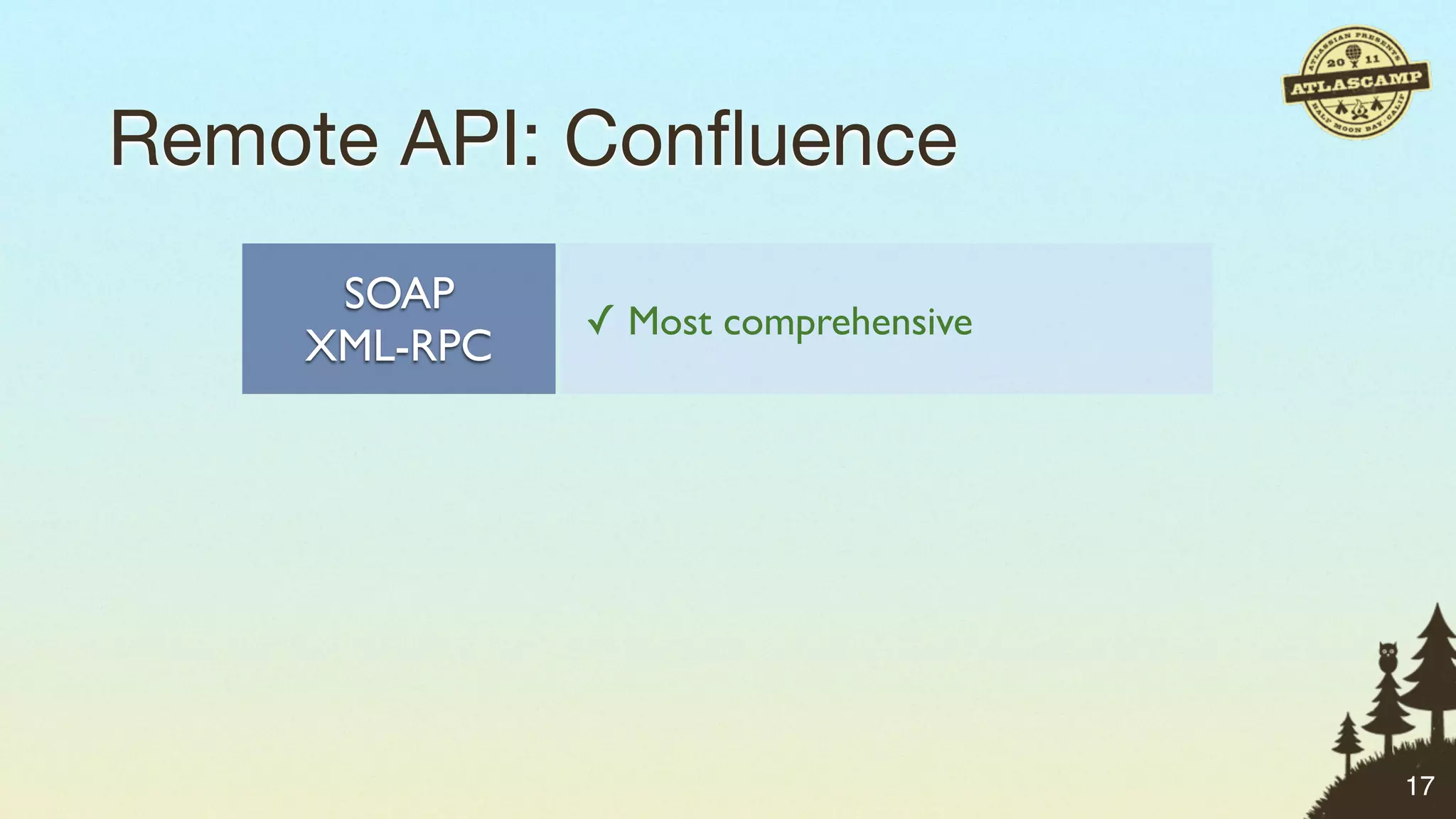 Remote API: Conﬂuence
     SOAP
               ✓ Most comprehensive
    XML-RPC

    JSON-RPC   ✓ Exposes SOAP API via JSON


               Small number of methods
      REST     ✗ Expanding only as needed


                                             17
 