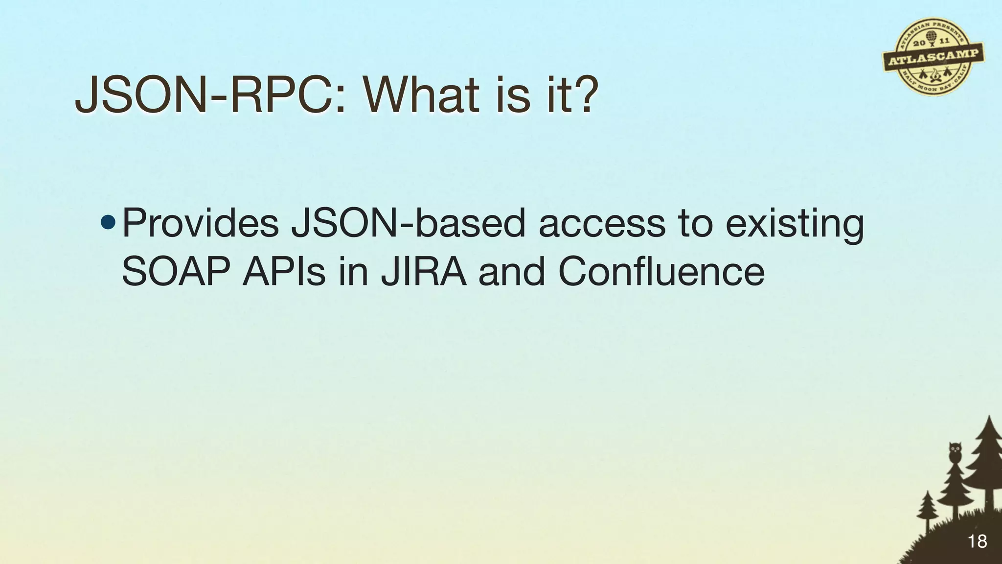 JSON-RPC: What is it?

•Provides JSON-based access to existing
 SOAP APIs in JIRA and Conﬂuence




                                          18
 