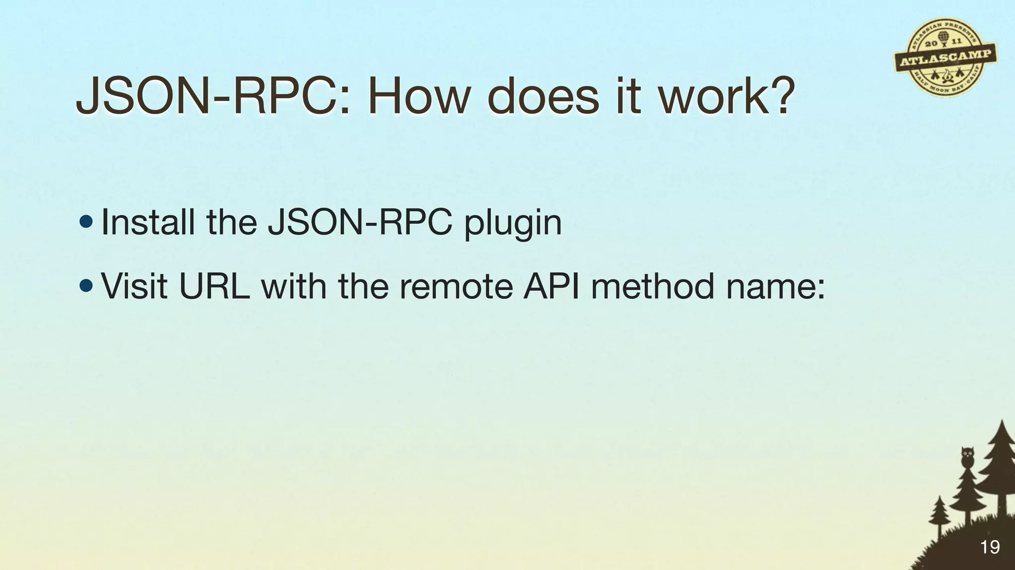 JSON-RPC: How does it work?

• Install the JSON-RPC plugin
• Visit URL with the remote API method name:




                                               19
 
