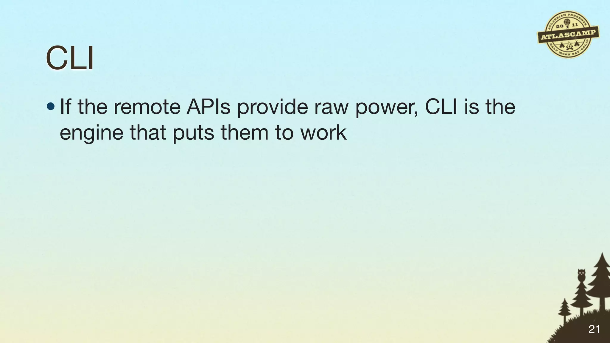 CLI
• If the remote APIs provide raw power, CLI is the
  engine that puts them to work




                                                     21
 