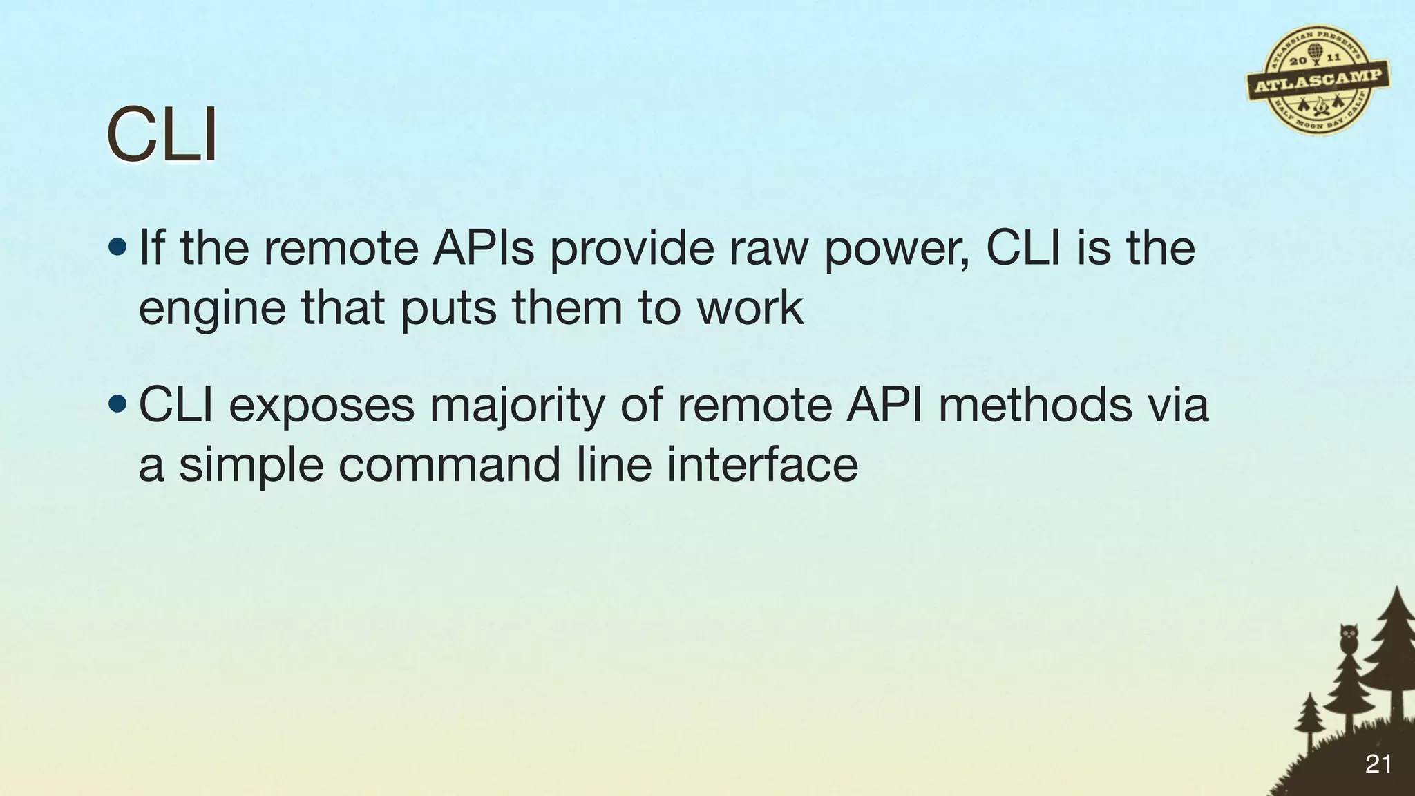 CLI
• If the remote APIs provide raw power, CLI is the
  engine that puts them to work
• CLI exposes majority of remote API methods via
  a simple command line interface




                                                     21
 