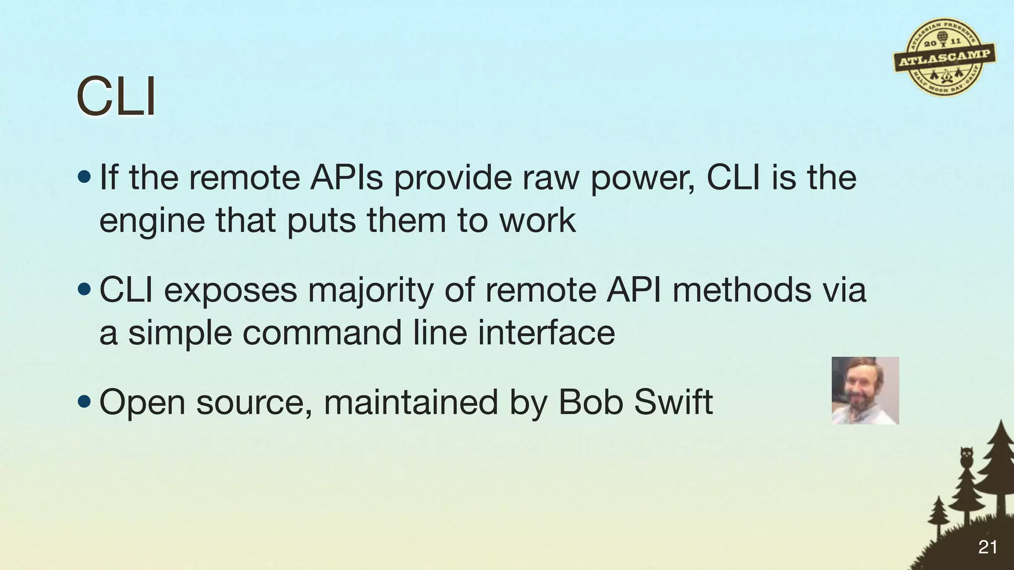 CLI
• If the remote APIs provide raw power, CLI is the
  engine that puts them to work
• CLI exposes majority of remote API methods via
  a simple command line interface
• Open source, maintained by Bob Swift


                                                     21
 