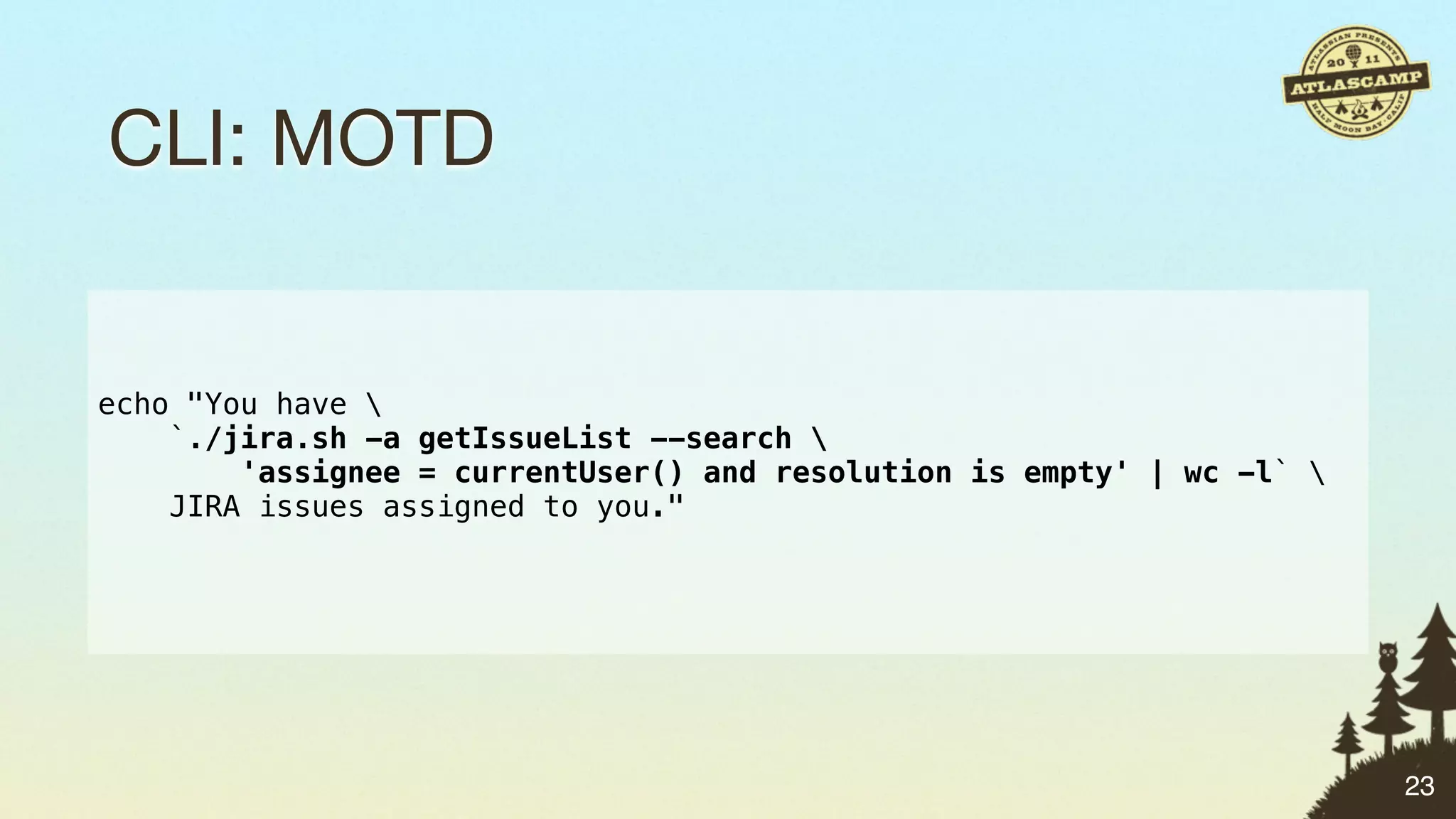 CLI: MOTD


echo "You have 
    `./jira.sh -a getIssueList --search 
        'assignee = currentUser() and resolution is empty' | wc -l` 
    JIRA issues assigned to you."




                                                                        23
 