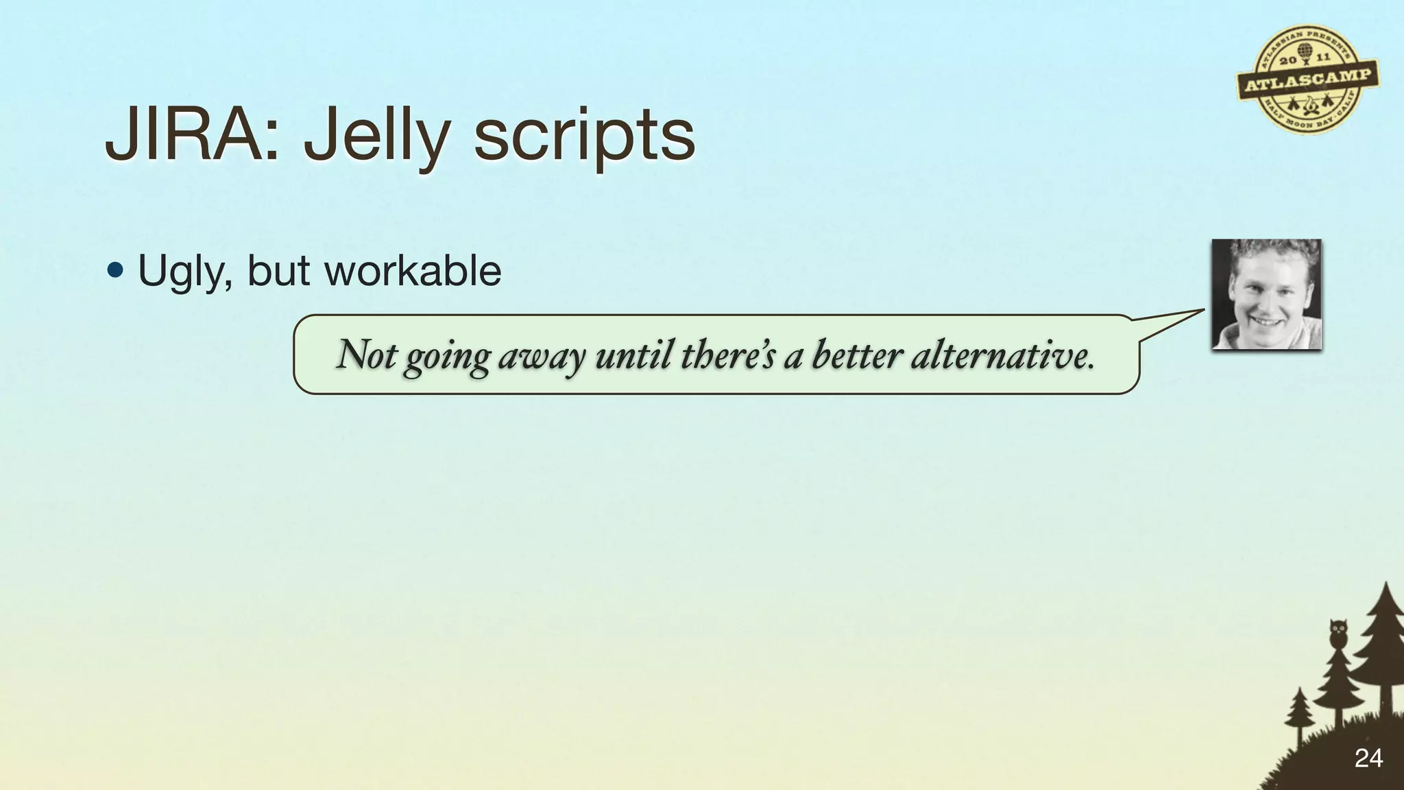 JIRA: Jelly scripts
• Ugly, but workable
           Not going away until there’s a better alternative.




                                                                24
 