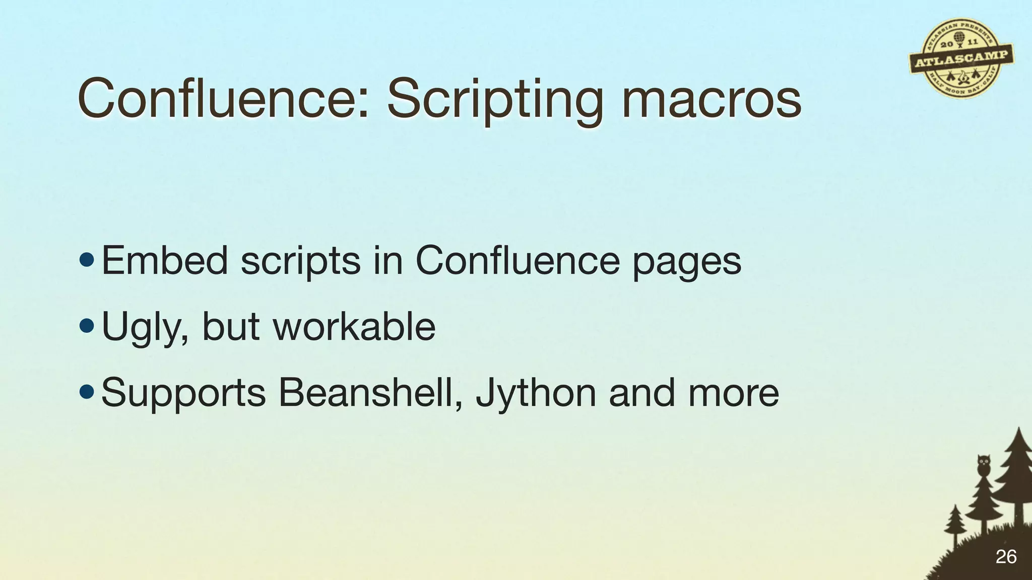 Conﬂuence: Scripting macros

• Embed scripts in Conﬂuence pages
• Ugly, but workable
• Supports Beanshell, Jython and more


                                        26
 