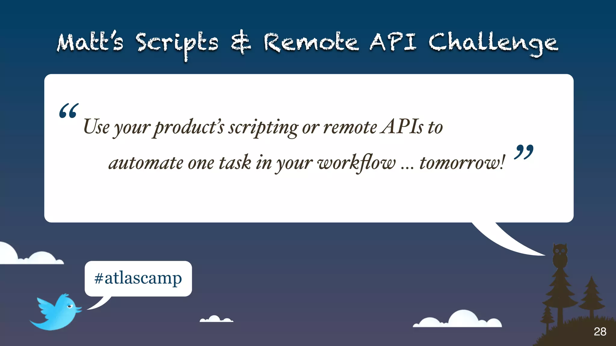 Matt’s Scripts & Remote API Challenge



“   Use your product’s scripting or remote APIs to
       automate one task in your workﬂow … tomorrow!
                                                       ”
     #atlascamp


                                                           28
 