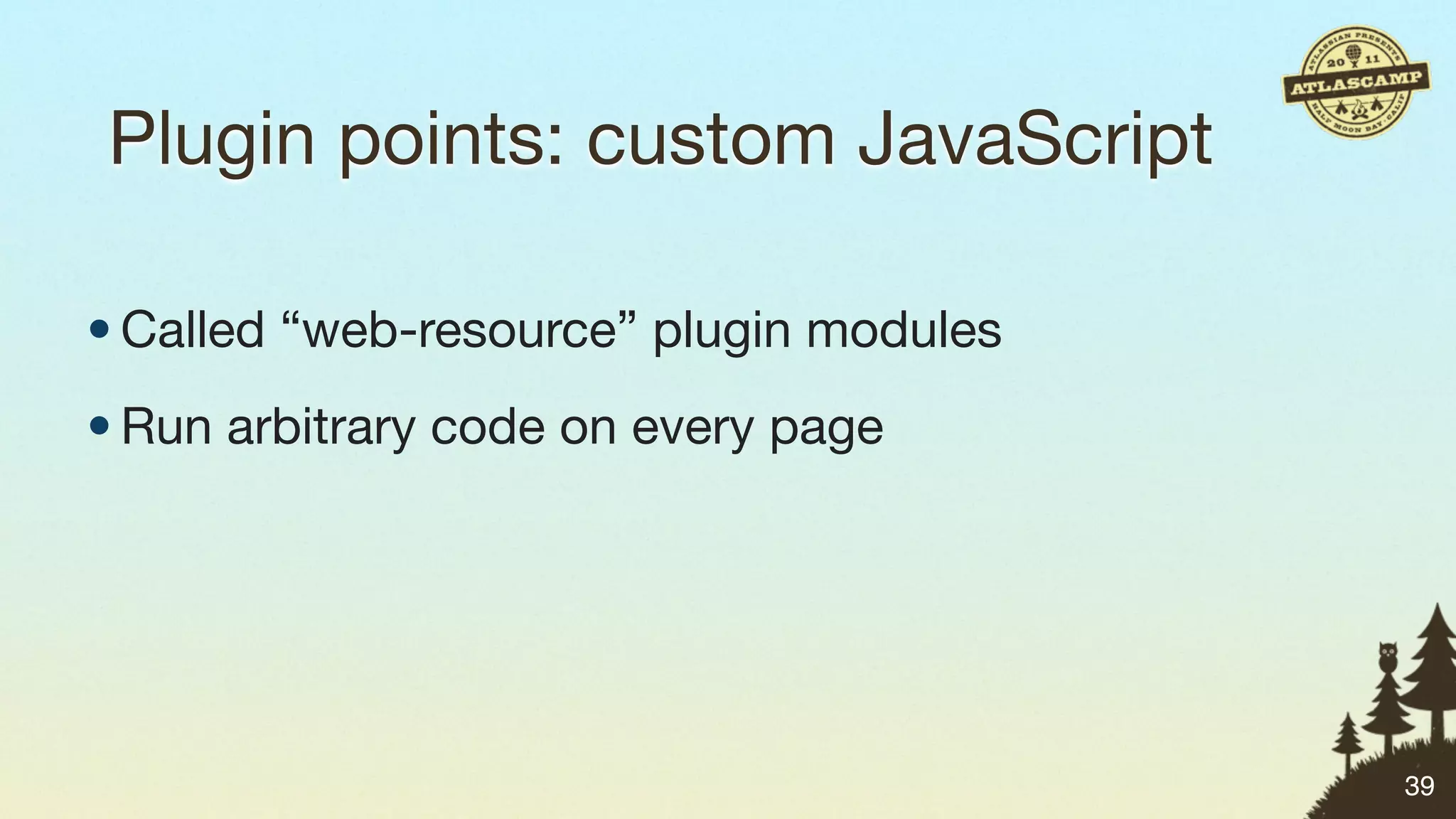 Plugin points: custom JavaScript

• Called “web-resource” plugin modules
• Run arbitrary code on every page




                                         39
 