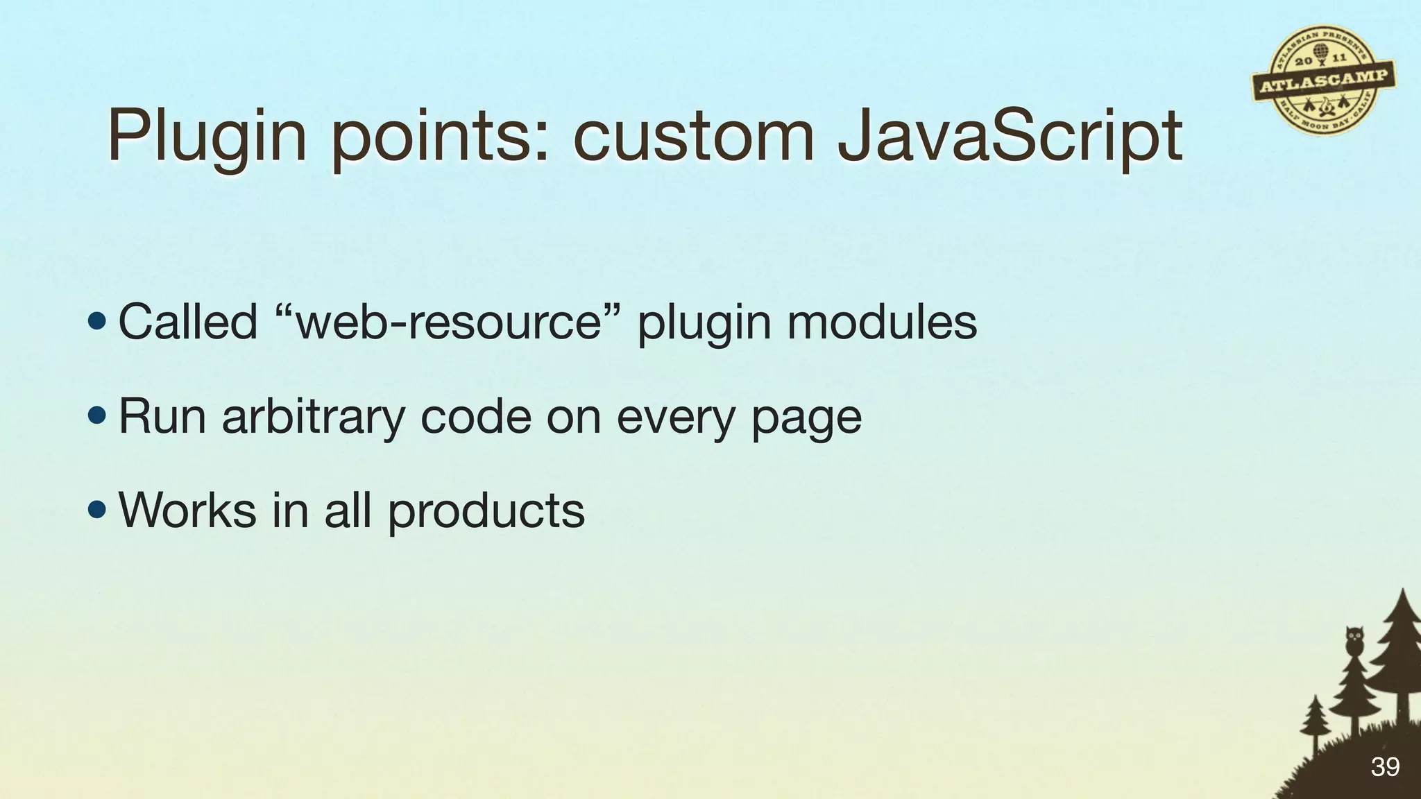 Plugin points: custom JavaScript

• Called “web-resource” plugin modules
• Run arbitrary code on every page
• Works in all products



                                         39
 