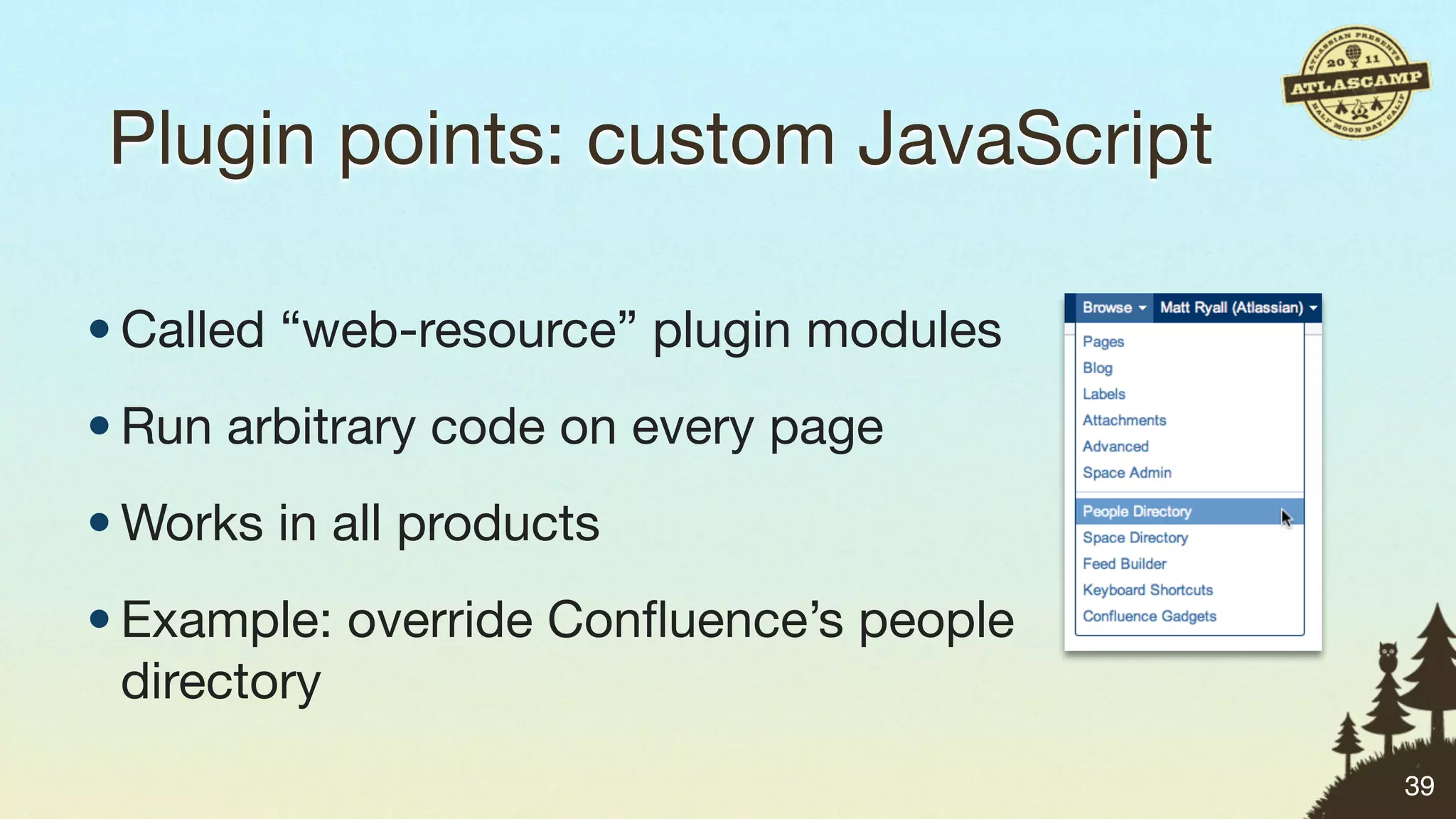 Plugin points: custom JavaScript

• Called “web-resource” plugin modules
• Run arbitrary code on every page
• Works in all products
• Example: override Conﬂuence’s people
  directory
                                         39
 