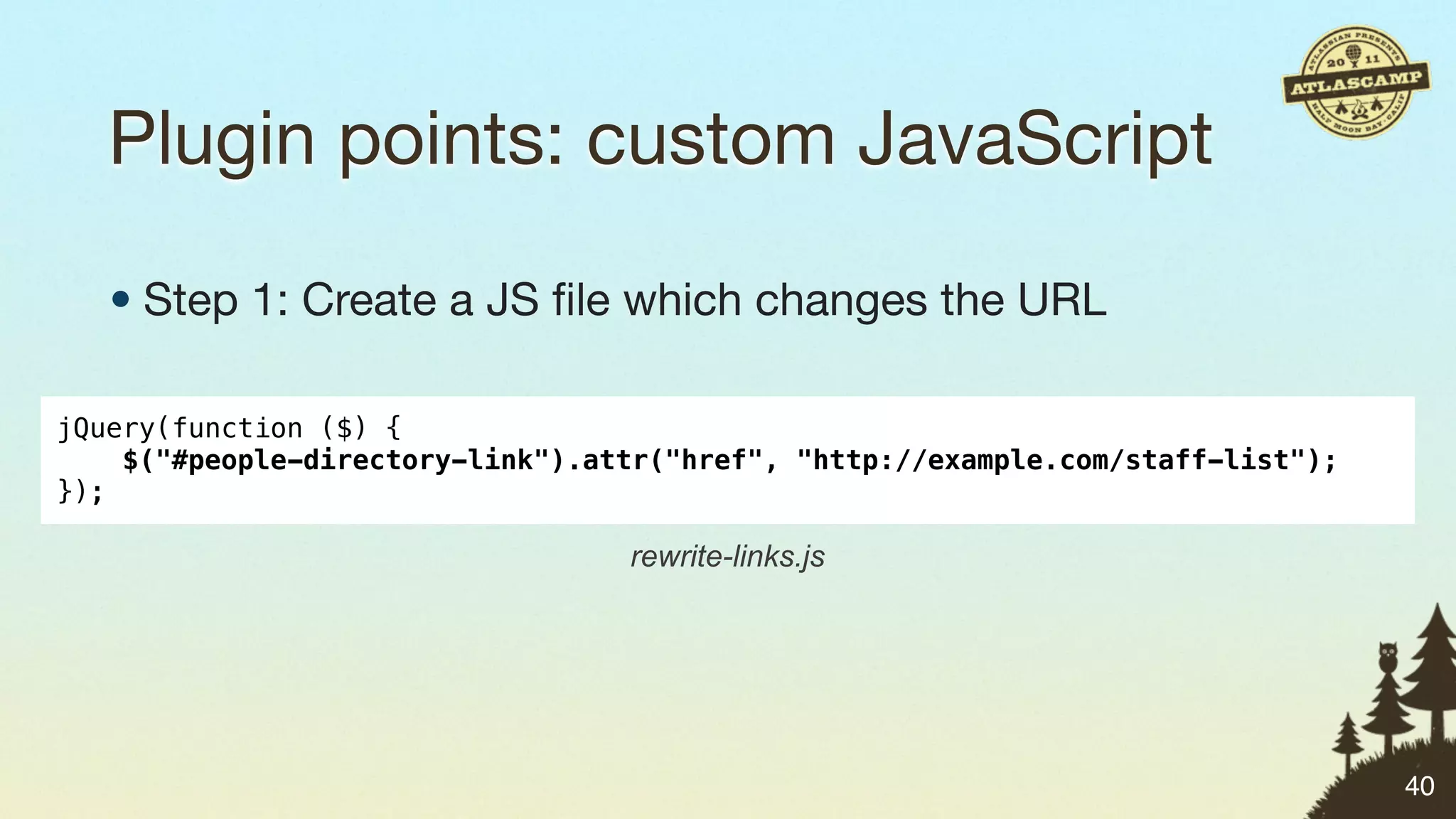 Plugin points: custom JavaScript

   • Step 1: Create a JS ﬁle which changes the URL

jQuery(function ($) {
    $("#people-directory-link").attr("href", "http://example.com/staff-list");
});

                                  rewrite-links.js




                                                                                 40
 