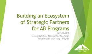 Building an Ecosystem
of Strategic Partners
for AB Programs
March 17, 2018
Community College Baccalaureate Association
Tina Ostrander | Ken Hang | Andy Orr
 