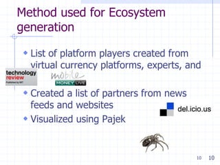 Method used for Ecosystem
generation

 List of platform players created from
  virtual currency platforms, experts, and

 Created a list of partners from news
  feeds and websites
 Visualized using Pajek


                                          10   10
 