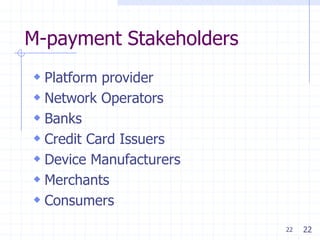 22
M-payment Stakeholders
 Platform provider
 Network Operators
 Banks
 Credit Card Issuers
 Device Manufacturers
 Merchants
 Consumers
22
 