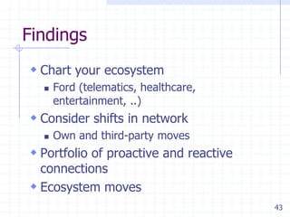43
Findings
 Chart your ecosystem
 Ford (telematics, healthcare,
entertainment, ..)
 Consider shifts in network
 Own and third-party moves
 Portfolio of proactive and reactive
connections
 Ecosystem moves
 