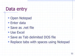 53
Data entry
 Open Notepad
 Enter data
 Save as .net file
 Use Excel
 Save as Tab delimited DOS file
 Replace tabs with spaces using Notepad
 