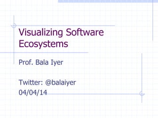 Visualizing Software
Ecosystems
Prof. Bala Iyer
Twitter: @balaiyer
04/04/14
 