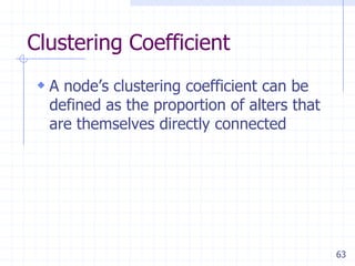 63
Clustering Coefficient
 A node’s clustering coefficient can be
defined as the proportion of alters that
are themselves...