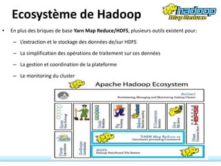 Ecosystème de Hadoop
• En plus des briques de base Yarn Map Reduce/HDFS, plusieurs outils existent pour:
– L’extraction et le stockage des données de/sur HDFS
– La simplification des opérations de traitement sur ces données
– La gestion et coordination de la plateforme
– Le monitoring du cluster
117
 