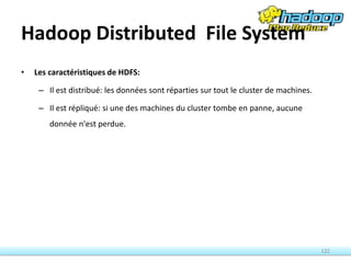 Hadoop Distributed File System
• Les caractéristiques de HDFS:
– Il est distribué: les données sont réparties sur tout le cluster de machines.
– Il est répliqué: si une des machines du cluster tombe en panne, aucune
donnée n'est perdue.
122
 