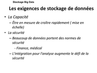 Les exigences de stockage de données
• La Capacité
– Être en mesure de croître rapidement ( mise en
échelle)
• La sécurité
– Beaucoup de données portent des normes de
sécurité
- Finance, médical
– L'intégration pour l'analyse augmente le défi de la
sécurité
Stockage Big Data
 
