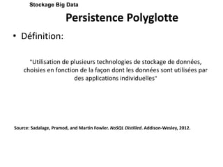 Persistence Polyglotte
• Définition:
"Utilisation de plusieurs technologies de stockage de données,
choisies en fonction de la façon dont les données sont utilisées par
des applications individuelles"
Source: Sadalage, Pramod, and Martin Fowler. NoSQL Distilled. Addison-Wesley, 2012.
Stockage Big Data
 
