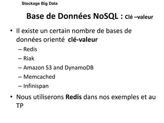 Base de Données NoSQL : Clé –valeur
• Il existe un certain nombre de bases de
données orienté clé-valeur
– Redis
– Riak
– Amazon S3 and DynamoDB
– Memcached
– Infinispan
• Nous utiliserons Redis dans nos exemples et au
TP
Stockage Big Data
 