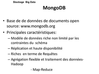 MongoDB
• Base de de données de documents open
source: www.mongodb.org
• Principales caractéristiques:
– Modèle de données riche non limité par les
contraintes du schéma
– Réplication et haute disponibilité
– Riches en terme de Requêtes
– Agrégation flexible et traitement des données-
Hadoop
- Map-Reduce
Stockage Big Data
 