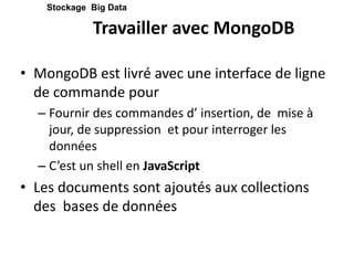 Travailler avec MongoDB
• MongoDB est livré avec une interface de ligne
de commande pour
– Fournir des commandes d’ insertion, de mise à
jour, de suppression et pour interroger les
données
– C’est un shell en JavaScript
• Les documents sont ajoutés aux collections
des bases de données
Stockage Big Data
 