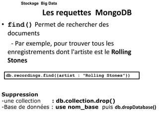 Les requettes MongoDB
• find() Permet de rechercher des
documents
- Par exemple, pour trouver tous les
enregistrements dont l'artiste est le Rolling
Stones
Stockage Big Data
db.recordings.find({artist : "Rolling Stones"})
Suppression
-une collection : db.collection.drop()
-Base de données : use nom_base puis db.dropDatabase()
 