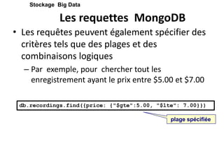 Les requettes MongoDB
• Les requêtes peuvent également spécifier des
critères tels que des plages et des
combinaisons logiques
– Par exemple, pour chercher tout les
enregistrement ayant le prix entre $5.00 et $7.00
Stockage Big Data
db.recordings.find({price: {"$gte":5.00, "$lte": 7.00}})
plage spécifiée
 