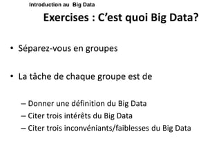 Exercises : C’est quoi Big Data?
• Séparez-vous en groupes
• La tâche de chaque groupe est de
– Donner une définition du Big Data
– Citer trois intérêts du Big Data
– Citer trois inconvéniants/faiblesses du Big Data
Introduction au Big Data
 