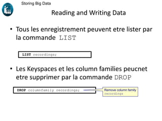 Reading and Writing Data
• Tous les enregistrement peuvent etre lister par
la commande LIST
• Les Keyspaces et les column families peucnet
etre supprimer par la commande DROP
Storing Big Data
LIST recordings;
DROP columnfamily recordings; Remove column family
recordings
 