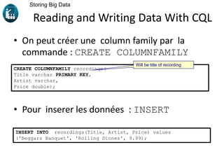 Reading and Writing Data With CQL
• On peut créer une column family par la
commande : CREATE COLUMNFAMILY
• Pour inserer les données : INSERT
Storing Big Data
CREATE COLUMNFAMILY recordings(
Title varchar PRIMARY KEY,
Artist varchar,
Price double);
Will be title of recording
INSERT INTO recordings(Title, Artist, Price) values
('Beggars Banquet', 'Rolling Stones', 9.99);
 