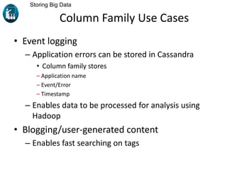 Column Family Use Cases
• Event logging
– Application errors can be stored in Cassandra
• Column family stores
– Application name
– Event/Error
– Timestamp
– Enables data to be processed for analysis using
Hadoop
• Blogging/user-generated content
– Enables fast searching on tags
Storing Big Data
 
