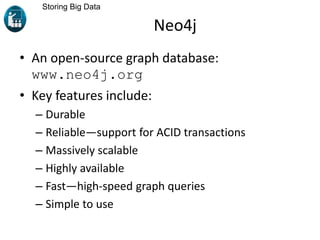 Neo4j
• An open-source graph database:
www.neo4j.org
• Key features include:
– Durable
– Reliable―support for ACID transactions
– Massively scalable
– Highly available
– Fast―high-speed graph queries
– Simple to use
Storing Big Data
 